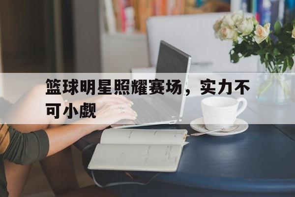 篮球明星照耀赛场，实力不可小觑