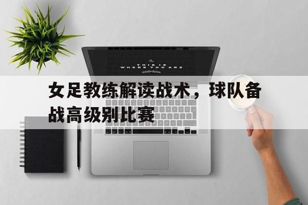 女足教练解读战术，球队备战高级别比赛