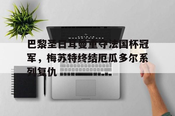 巴黎圣日耳曼重夺法国杯冠军，梅苏特终结厄瓜多尔系列复仇