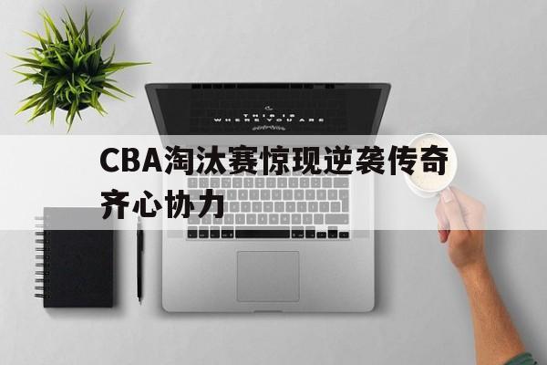 CBA淘汰赛惊现逆袭传奇齐心协力