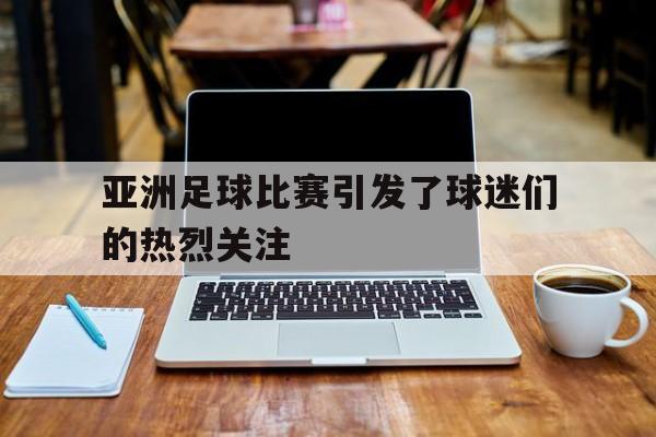 亚洲足球比赛引发了球迷们的热烈关注