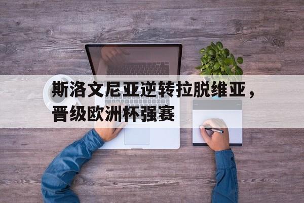 斯洛文尼亚逆转拉脱维亚，晋级欧洲杯强赛